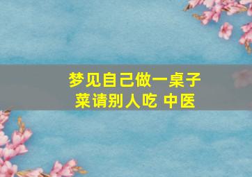 梦见自己做一桌子菜请别人吃 中医